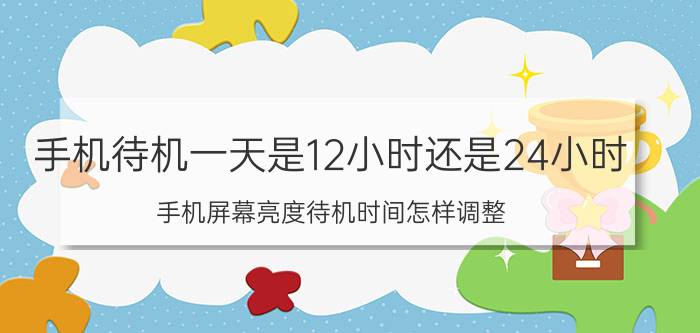 手机待机一天是12小时还是24小时 手机屏幕亮度待机时间怎样调整？